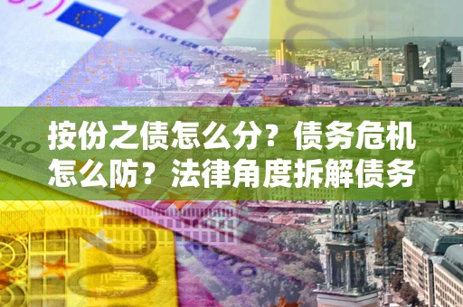 济南按份之债怎么分？债务危机怎么防？法律角度拆解债务分配与风险自保指南