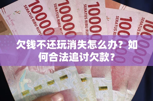 济南欠钱不还玩消失怎么办？如何合法追讨欠款？