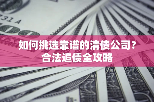 济南如何挑选靠谱的清债公司?合法追债全攻略 济南如何挑选靠谱的清债公司?合法追债全攻略