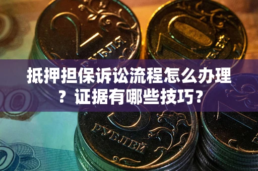 济南抵押担保诉讼流程怎么办理？证据有哪些技巧？