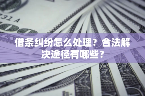 济南借条纠纷怎么处理？合法解决途径有哪些？