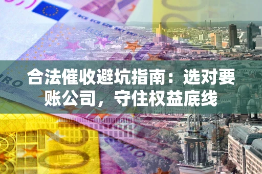 济南合法催收避坑指南：选对要账公司，守住权益底线