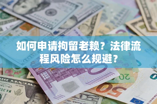 济南如何申请拘留老赖？法律流程风险怎么规避？
