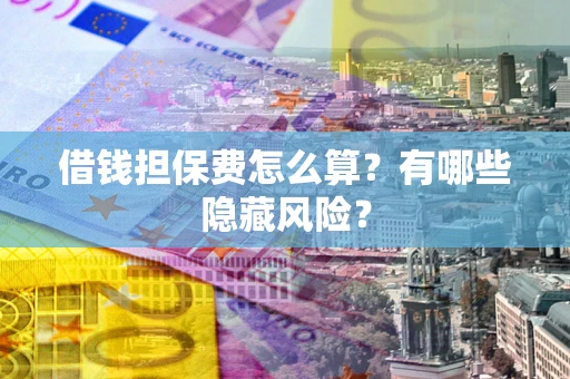 济南借钱担保费怎么算？有哪些隐藏风险？