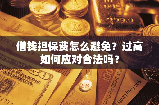 济南借钱担保费怎么避免？过高如何应对合法吗？