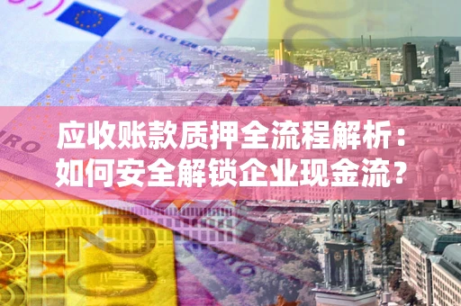 济南应收账款质押全流程解析：如何安全解锁企业现金流？