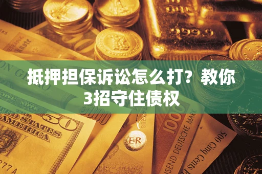 济南抵押担保诉讼怎么打？教你3招守住债权