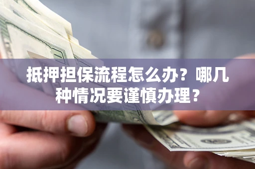 济南抵押担保流程怎么办？哪几种情况要谨慎办理？