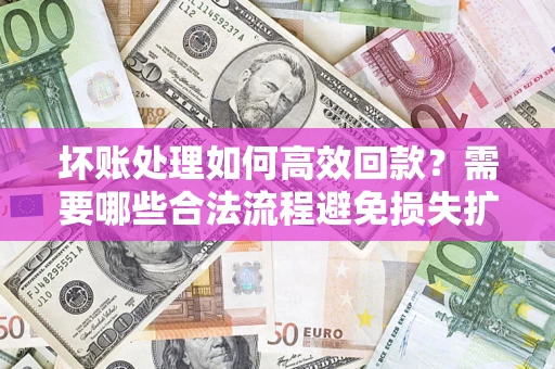 济南坏账处理如何高效回款？需要哪些合法流程避免损失扩大？