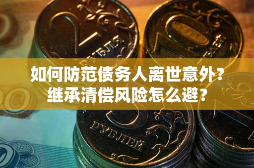 济南如何防范债务人离世意外？继承清偿风险怎么避？