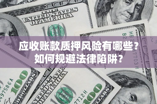 济南应收账款质押风险有哪些？如何规避法律陷阱？