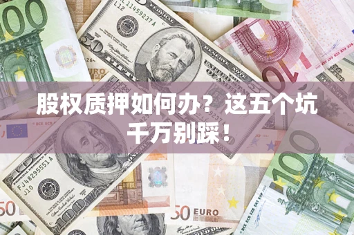济南股权质押如何办？这五个坑千万别踩！
