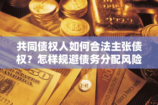 济南共同债权人如何合法主张债权？怎样规避债务分配风险？