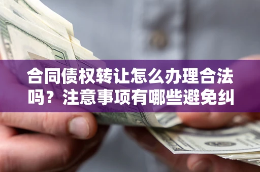 济南合同债权转让怎么办理合法吗？注意事项有哪些避免纠纷？
