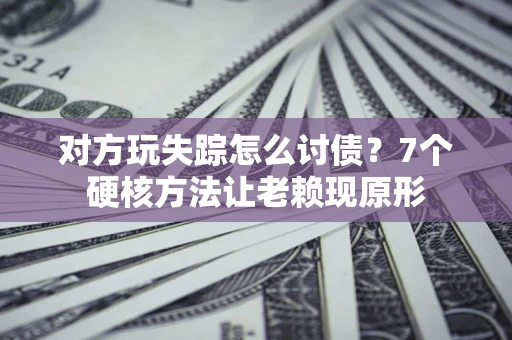 济南对方玩失踪怎么讨债？7个硬核方法让老赖现原形
