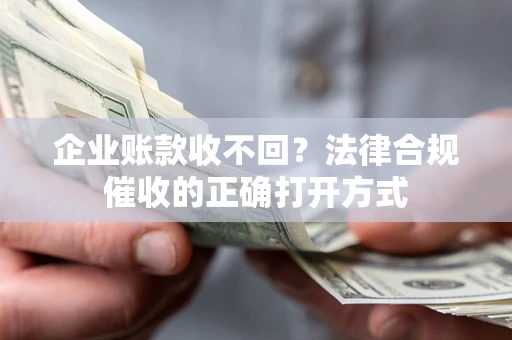 济南企业账款收不回？法律合规催收的正确打开方式