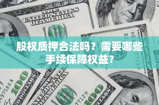 济南股权质押合法吗？需要哪些手续保障权益？