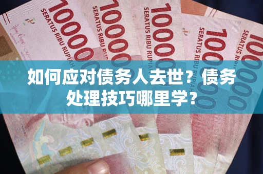 济南如何应对债务人去世？债务处理技巧哪里学？