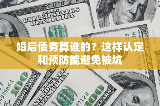 济南婚后债务算谁的？这样认定和预防能避免被坑