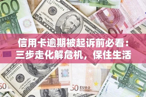 济南信用卡逾期被起诉前必看：三步走化解危机，保住生活尊严