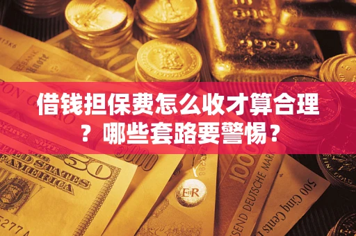 济南借钱担保费怎么收才算合理？哪些套路要警惕？
