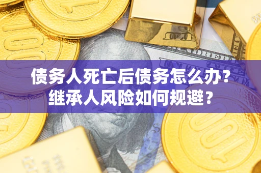 济南债务人死亡后债务怎么办？继承人风险如何规避？