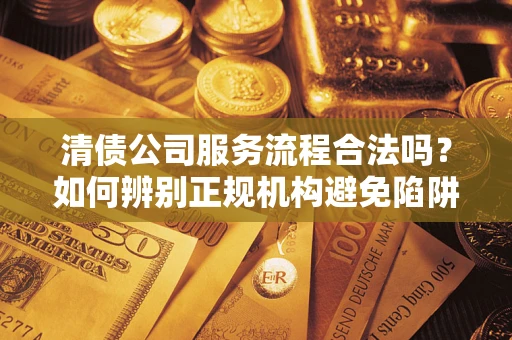 济南清债公司服务流程合法吗？如何辨别正规机构避免陷阱？
