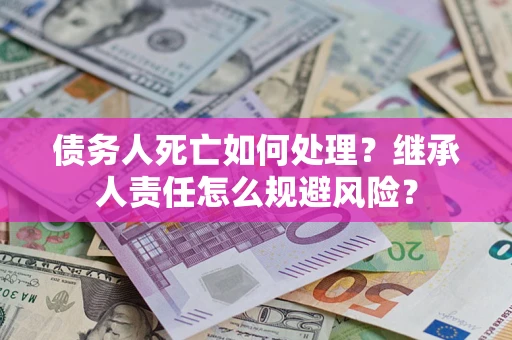 济南债务人死亡如何处理?继承人责任怎么规避风险? 济南债务人死亡如何处理?继承人责任怎么规避风险?