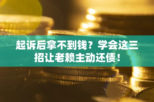 济南起诉后拿不到钱？学会这三招让老赖主动还债！