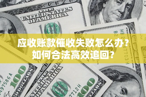 济南应收账款催收失败怎么办？如何合法高效追回？
