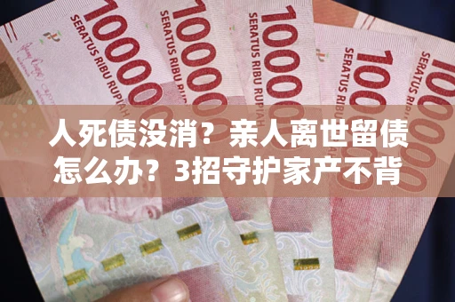 济南人死债没消？亲人离世留债怎么办？3招守护家产不背锅