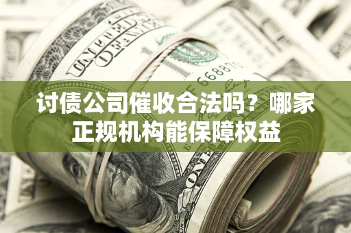 济南讨债公司催收合法吗？哪家正规机构能保障权益