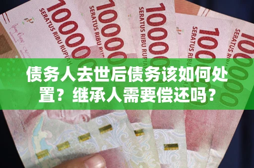 济南债务人去世后债务该如何处置？继承人需要偿还吗？