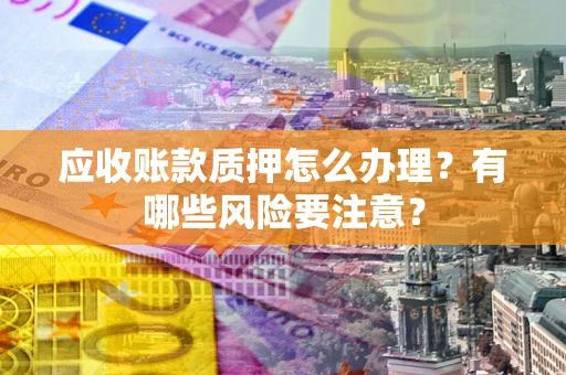 济南应收账款质押怎么办理？有哪些风险要注意？
