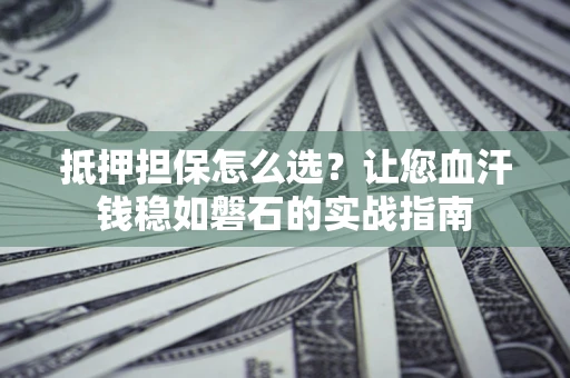 济南抵押担保怎么选？让您血汗钱稳如磐石的实战指南