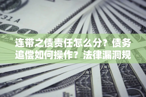 济南连带之债责任怎么分？债务追偿如何操作？法律漏洞规避指南