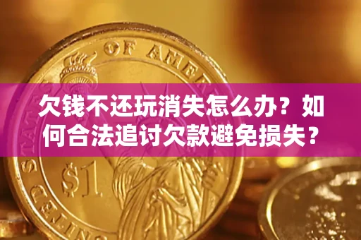 济南欠钱不还玩消失怎么办?如何合法追讨欠款避免损失? 济南欠钱不还玩消失怎么办?如何合法追讨欠款避免损失?