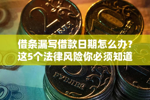 济南借条漏写借款日期怎么办？这5个法律风险你必须知道