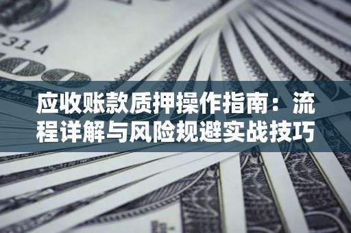 济南应收账款质押操作指南:流程详解与风险规避实战技巧 济南应收账款质押操作指南:流程详解与风险规避实战技巧