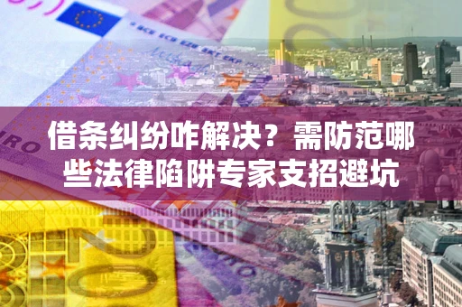 济南借条纠纷咋解决？需防范哪些法律陷阱专家支招避坑