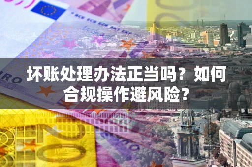 济南坏账处理办法正当吗？如何合规操作避风险？
