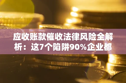 济南应收账款催收法律风险全解析：这7个陷阱90%企业都踩过（含合规应对指南）