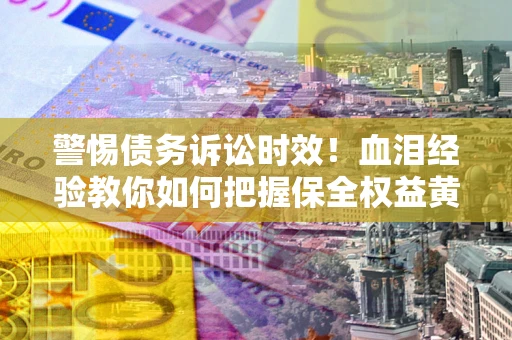 济南警惕债务诉讼时效！血泪经验教你如何把握保全权益黄金期