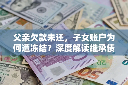 济南父亲欠款未还，子女账户为何遭冻结？深度解读继承债务迷局