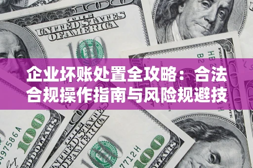 济南企业坏账处置全攻略：合法合规操作指南与风险规避技巧解析