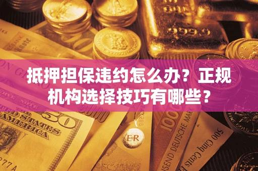 济南抵押担保违约怎么办？正规机构选择技巧有哪些？