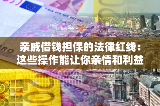 济南亲戚借钱担保的法律红线：这些操作能让你亲情和利益两不误