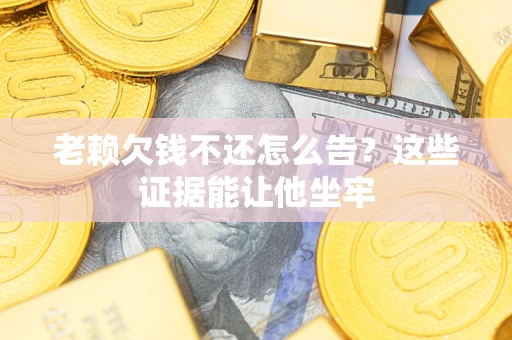 济南老赖欠钱不还怎么告？这些证据能让他坐牢