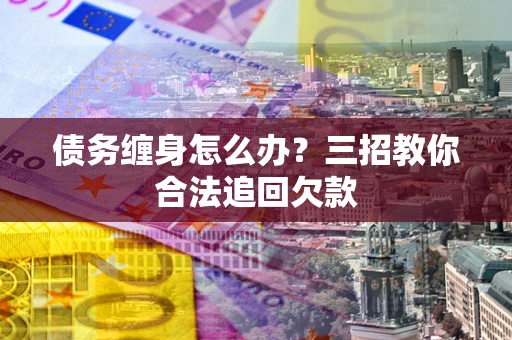 济南债务缠身怎么办？三招教你合法追回欠款