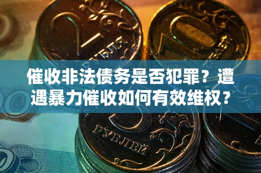 济南催收非法债务是否犯罪?遭遇暴力催收如何有效维权? 济南催收非法债务是否犯罪?遭遇暴力催收如何有效维权?